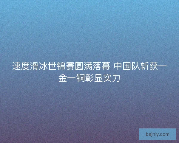 速度滑冰世锦赛圆满落幕 中国队斩获一金一铜彰显实力